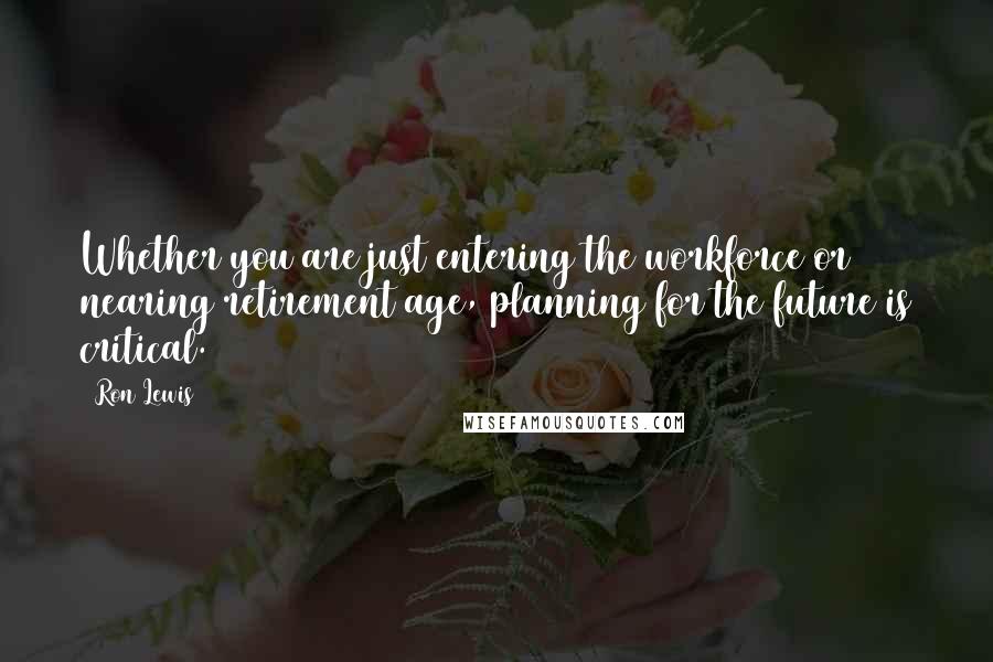 Ron Lewis Quotes: Whether you are just entering the workforce or nearing retirement age, planning for the future is critical.