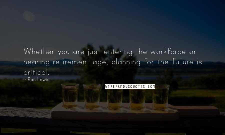 Ron Lewis Quotes: Whether you are just entering the workforce or nearing retirement age, planning for the future is critical.