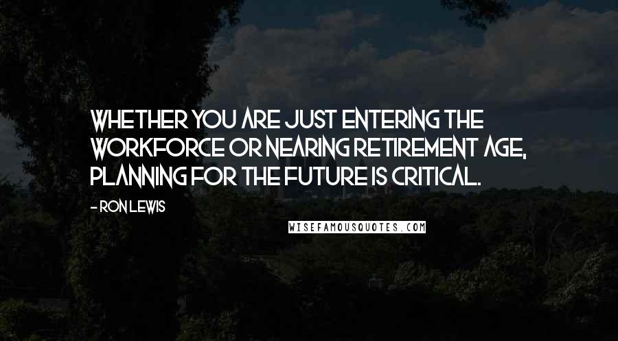 Ron Lewis Quotes: Whether you are just entering the workforce or nearing retirement age, planning for the future is critical.