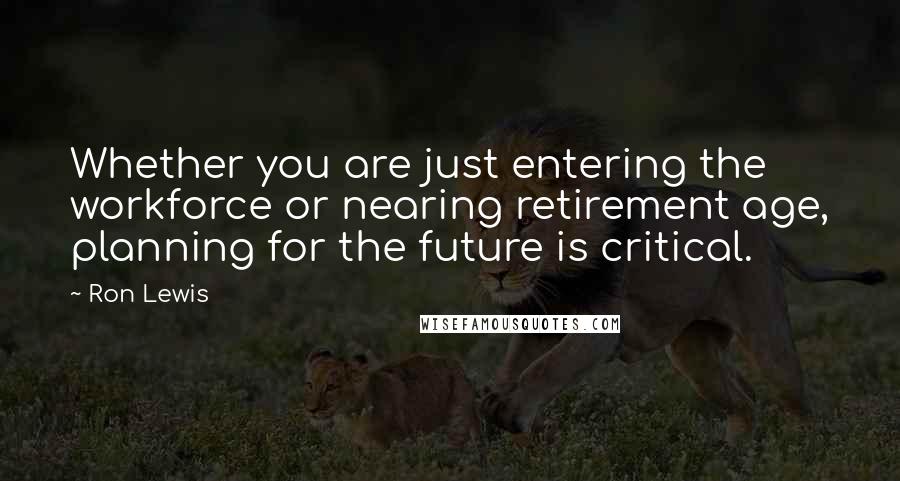 Ron Lewis Quotes: Whether you are just entering the workforce or nearing retirement age, planning for the future is critical.