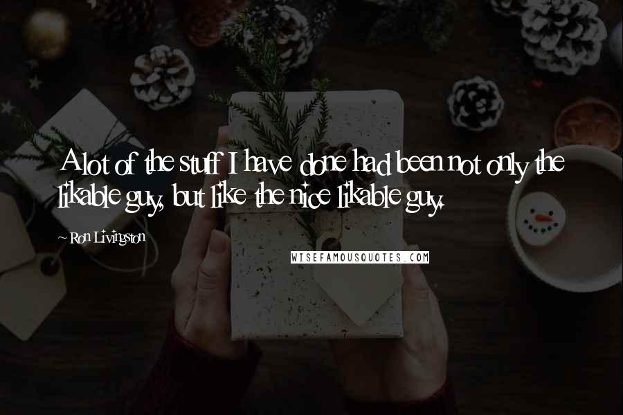 Ron Livingston Quotes: A lot of the stuff I have done had been not only the likable guy, but like the nice likable guy.