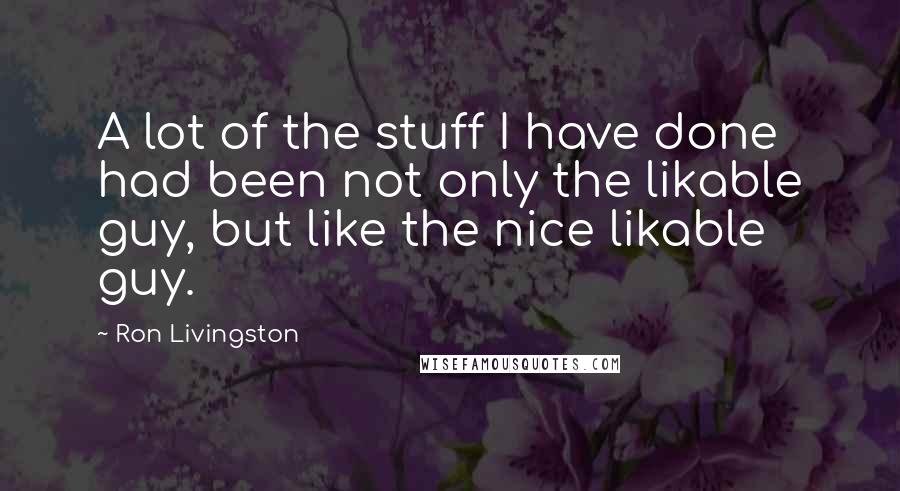 Ron Livingston Quotes: A lot of the stuff I have done had been not only the likable guy, but like the nice likable guy.