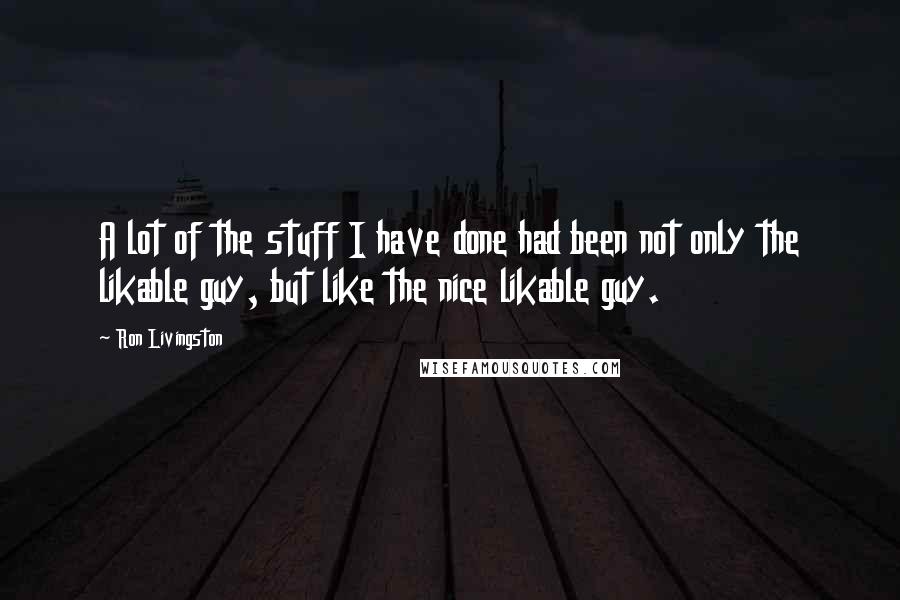 Ron Livingston Quotes: A lot of the stuff I have done had been not only the likable guy, but like the nice likable guy.