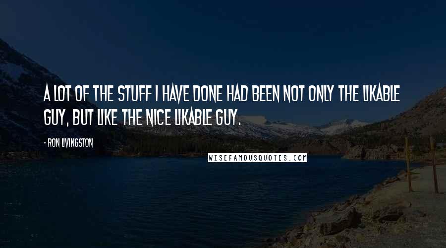 Ron Livingston Quotes: A lot of the stuff I have done had been not only the likable guy, but like the nice likable guy.