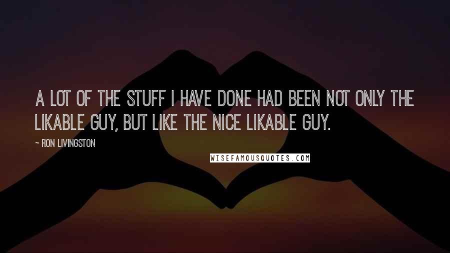 Ron Livingston Quotes: A lot of the stuff I have done had been not only the likable guy, but like the nice likable guy.