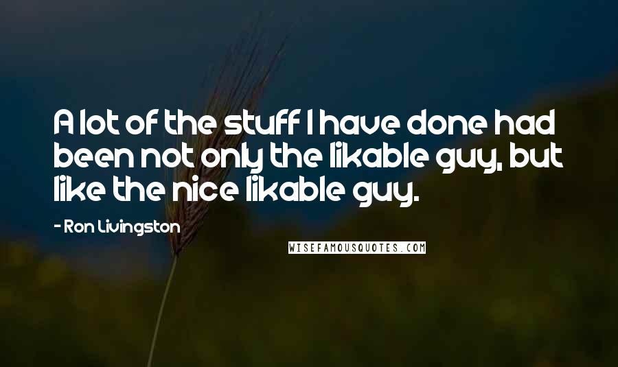 Ron Livingston Quotes: A lot of the stuff I have done had been not only the likable guy, but like the nice likable guy.