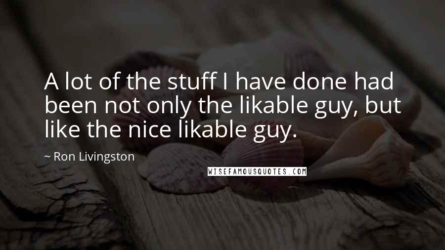 Ron Livingston Quotes: A lot of the stuff I have done had been not only the likable guy, but like the nice likable guy.