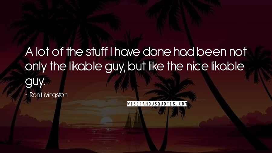 Ron Livingston Quotes: A lot of the stuff I have done had been not only the likable guy, but like the nice likable guy.