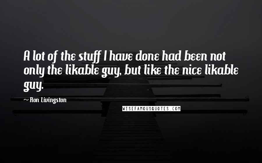 Ron Livingston Quotes: A lot of the stuff I have done had been not only the likable guy, but like the nice likable guy.