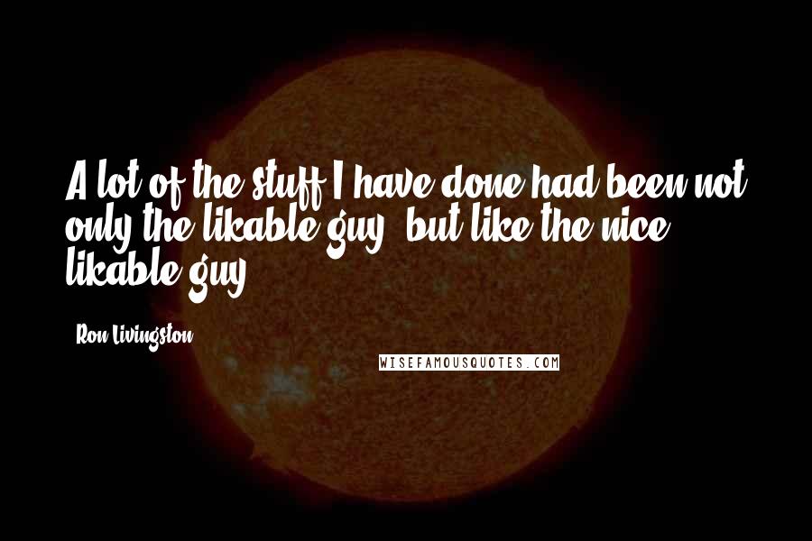 Ron Livingston Quotes: A lot of the stuff I have done had been not only the likable guy, but like the nice likable guy.