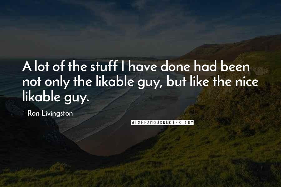 Ron Livingston Quotes: A lot of the stuff I have done had been not only the likable guy, but like the nice likable guy.