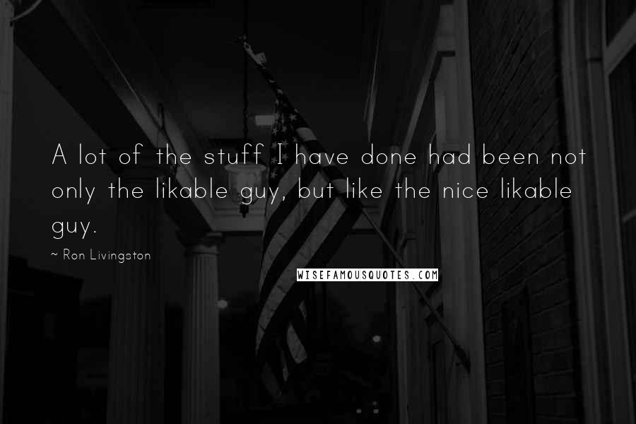 Ron Livingston Quotes: A lot of the stuff I have done had been not only the likable guy, but like the nice likable guy.