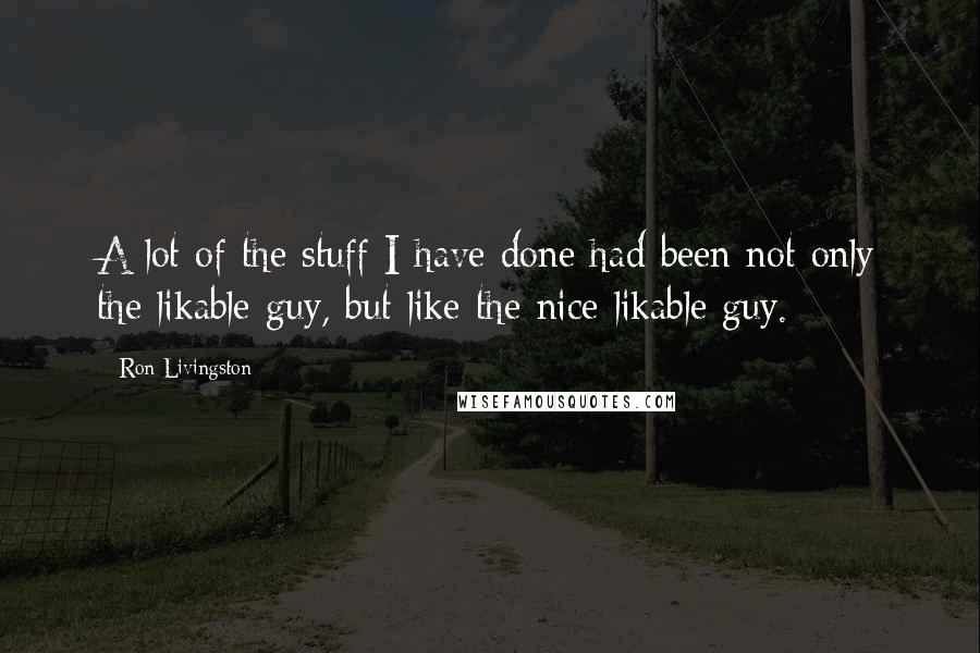 Ron Livingston Quotes: A lot of the stuff I have done had been not only the likable guy, but like the nice likable guy.