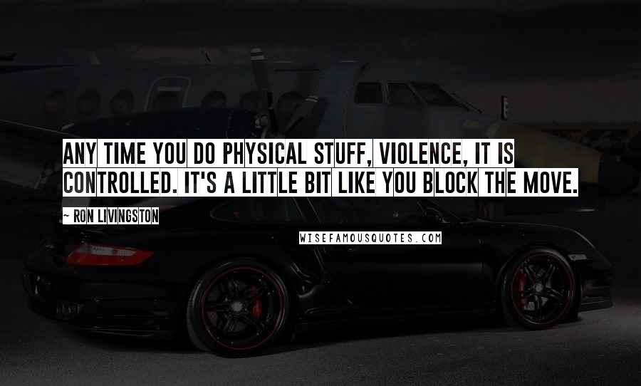 Ron Livingston Quotes: Any time you do physical stuff, violence, it is controlled. It's a little bit like you block the move.