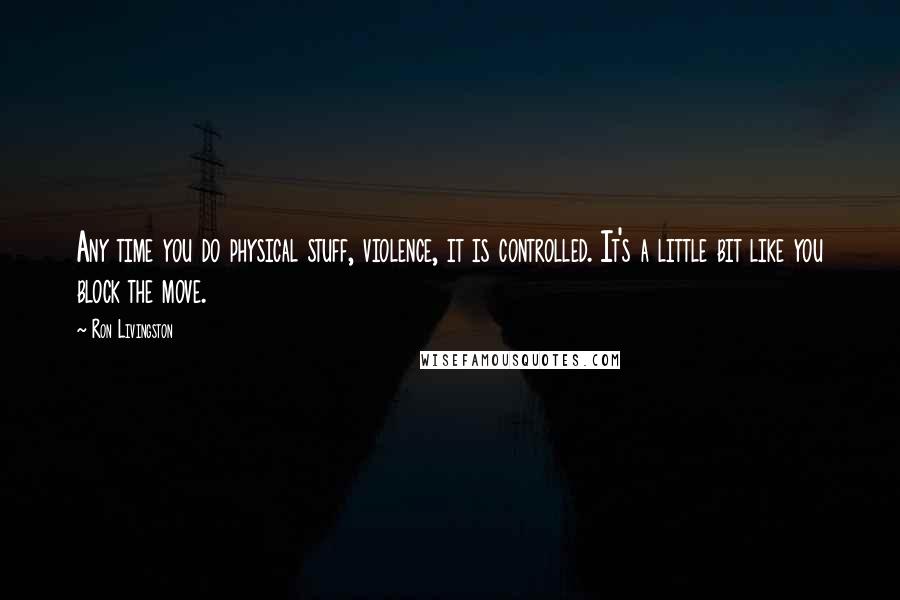 Ron Livingston Quotes: Any time you do physical stuff, violence, it is controlled. It's a little bit like you block the move.