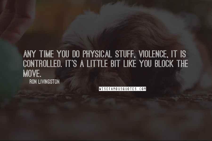 Ron Livingston Quotes: Any time you do physical stuff, violence, it is controlled. It's a little bit like you block the move.
