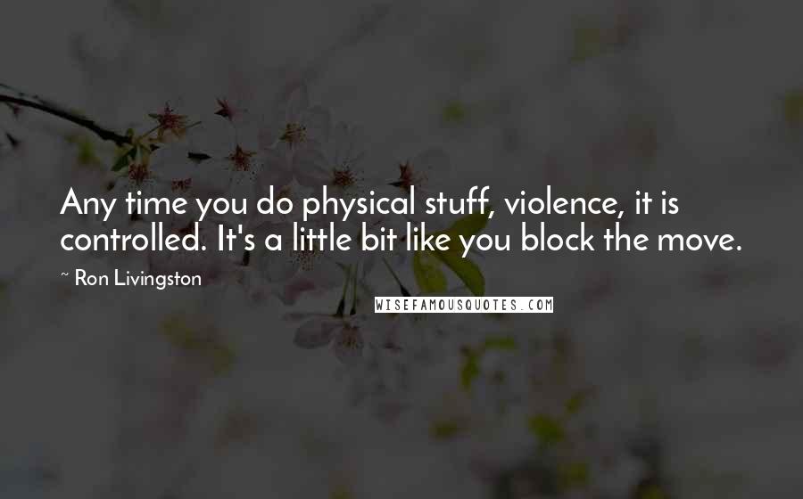 Ron Livingston Quotes: Any time you do physical stuff, violence, it is controlled. It's a little bit like you block the move.