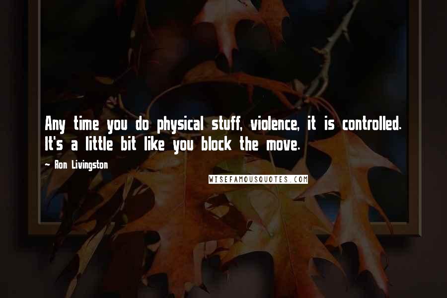 Ron Livingston Quotes: Any time you do physical stuff, violence, it is controlled. It's a little bit like you block the move.