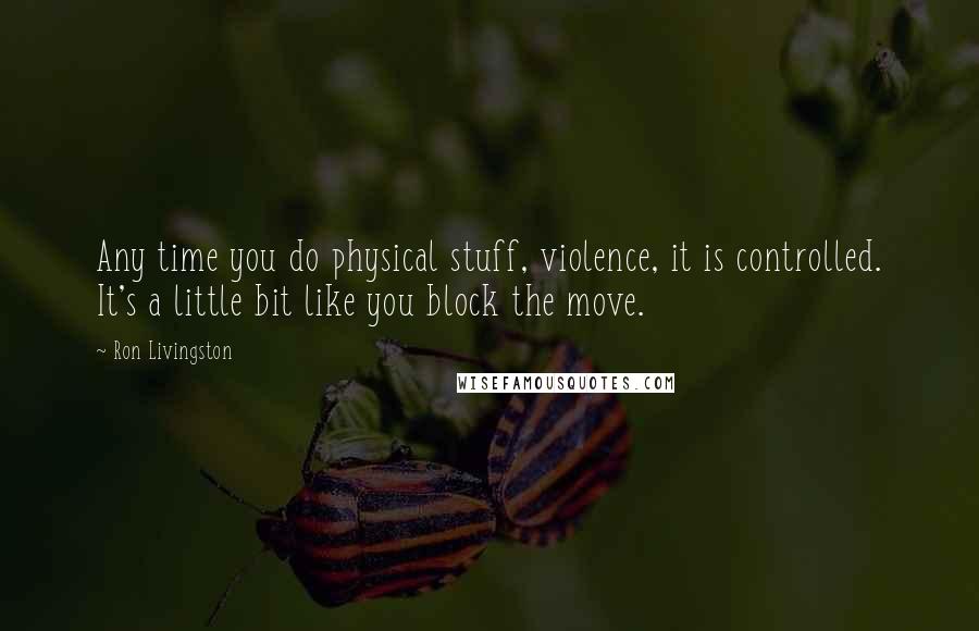 Ron Livingston Quotes: Any time you do physical stuff, violence, it is controlled. It's a little bit like you block the move.