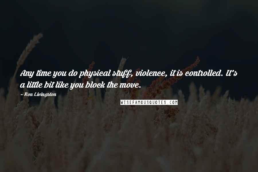 Ron Livingston Quotes: Any time you do physical stuff, violence, it is controlled. It's a little bit like you block the move.