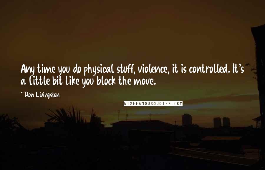 Ron Livingston Quotes: Any time you do physical stuff, violence, it is controlled. It's a little bit like you block the move.