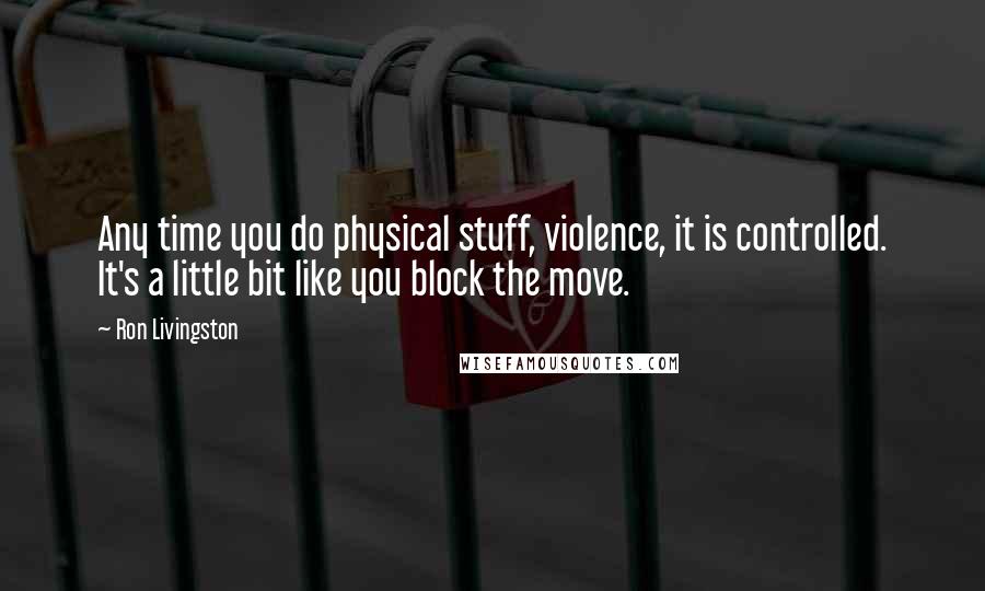 Ron Livingston Quotes: Any time you do physical stuff, violence, it is controlled. It's a little bit like you block the move.