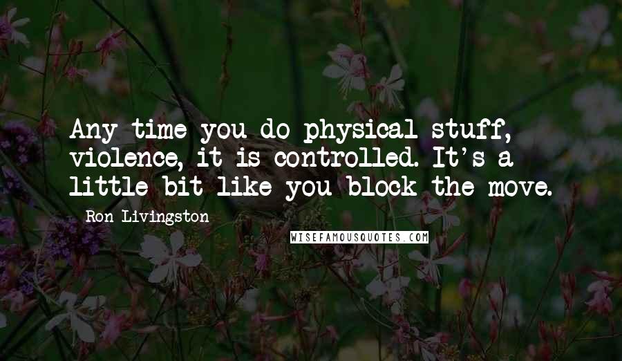 Ron Livingston Quotes: Any time you do physical stuff, violence, it is controlled. It's a little bit like you block the move.