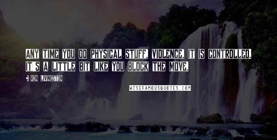 Ron Livingston Quotes: Any time you do physical stuff, violence, it is controlled. It's a little bit like you block the move.