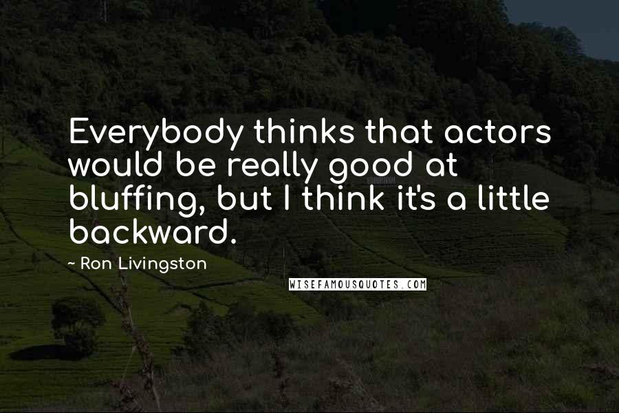 Ron Livingston Quotes: Everybody thinks that actors would be really good at bluffing, but I think it's a little backward.