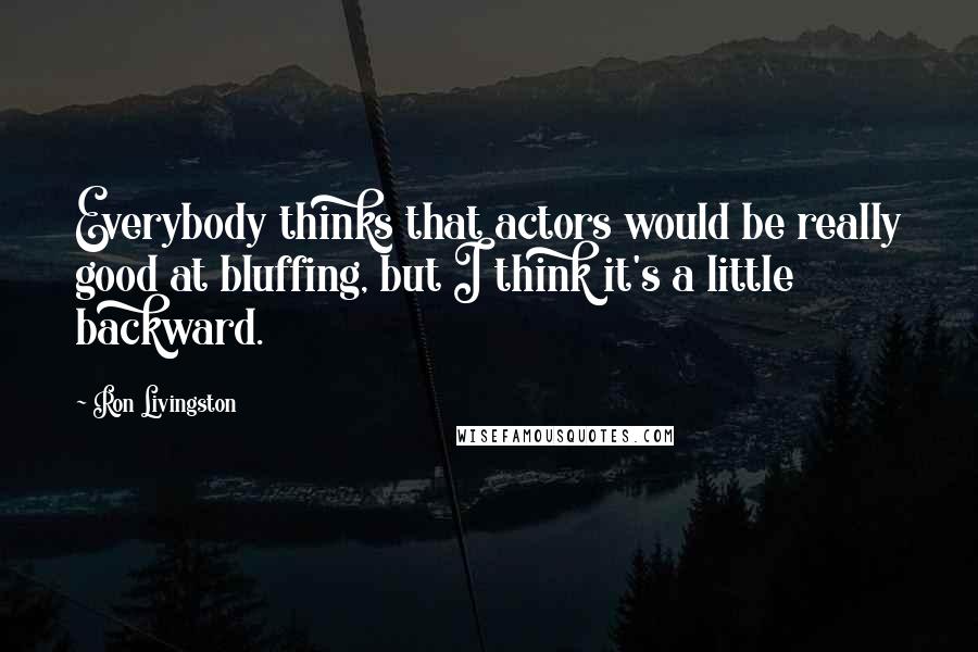 Ron Livingston Quotes: Everybody thinks that actors would be really good at bluffing, but I think it's a little backward.