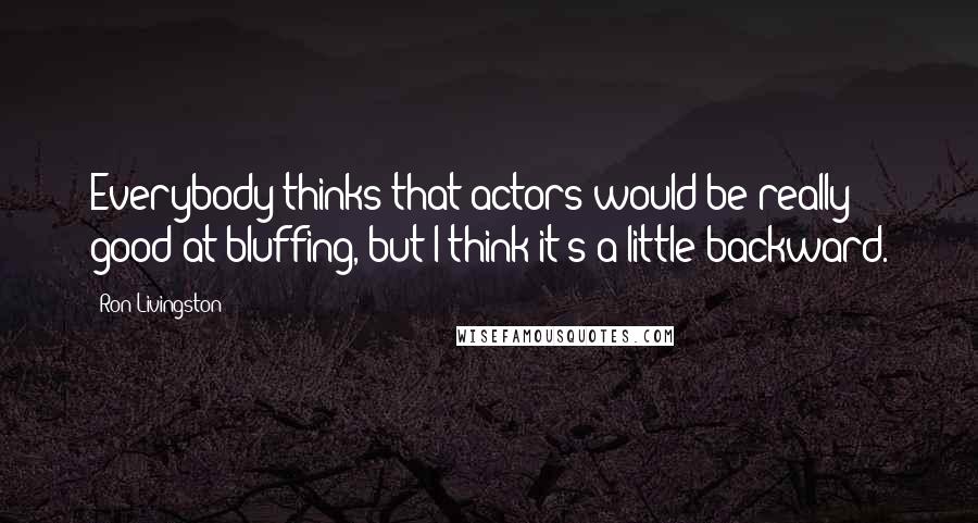 Ron Livingston Quotes: Everybody thinks that actors would be really good at bluffing, but I think it's a little backward.