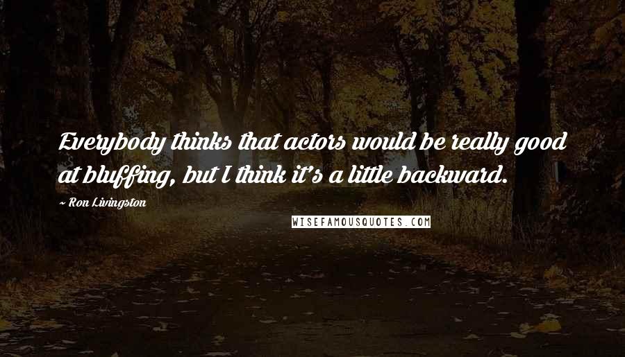 Ron Livingston Quotes: Everybody thinks that actors would be really good at bluffing, but I think it's a little backward.