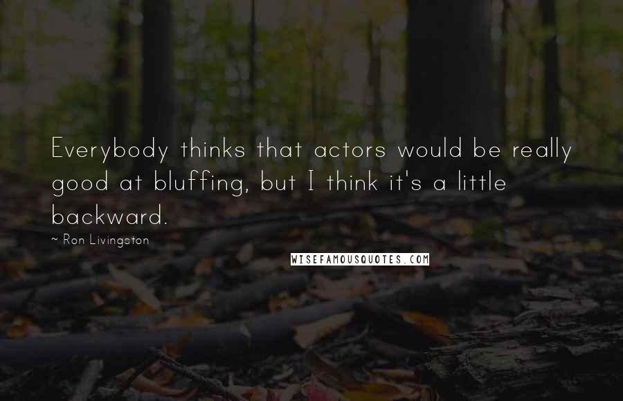 Ron Livingston Quotes: Everybody thinks that actors would be really good at bluffing, but I think it's a little backward.