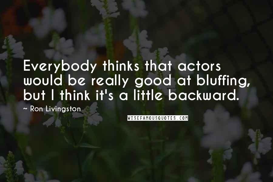 Ron Livingston Quotes: Everybody thinks that actors would be really good at bluffing, but I think it's a little backward.