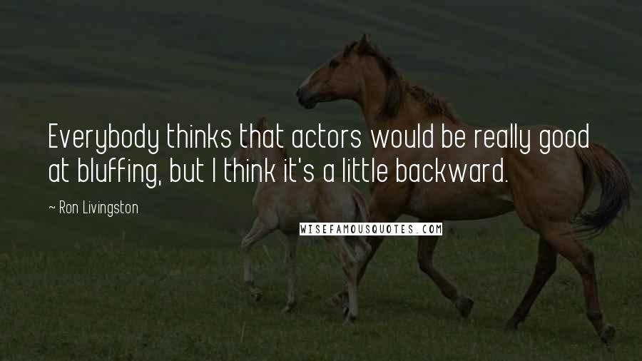 Ron Livingston Quotes: Everybody thinks that actors would be really good at bluffing, but I think it's a little backward.