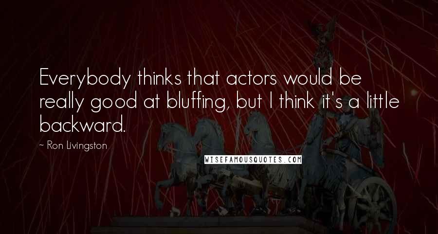 Ron Livingston Quotes: Everybody thinks that actors would be really good at bluffing, but I think it's a little backward.