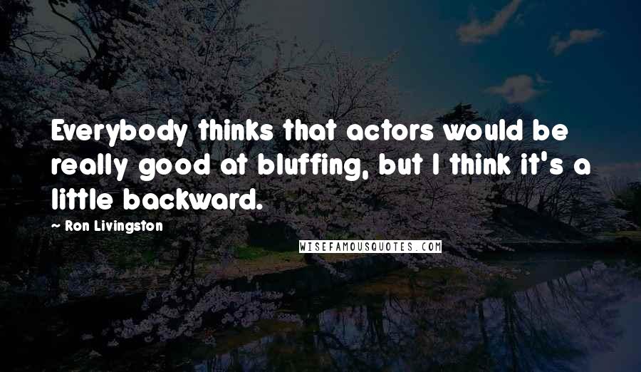 Ron Livingston Quotes: Everybody thinks that actors would be really good at bluffing, but I think it's a little backward.