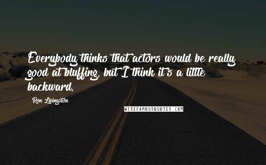 Ron Livingston Quotes: Everybody thinks that actors would be really good at bluffing, but I think it's a little backward.