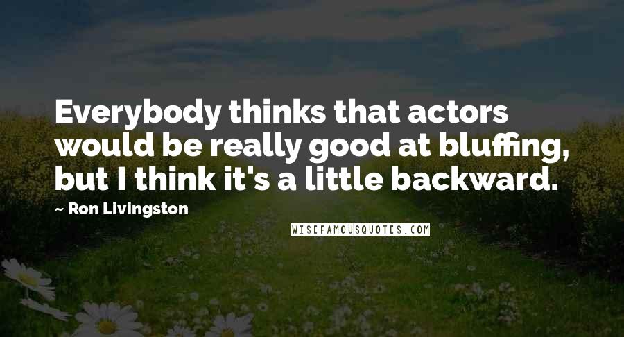 Ron Livingston Quotes: Everybody thinks that actors would be really good at bluffing, but I think it's a little backward.