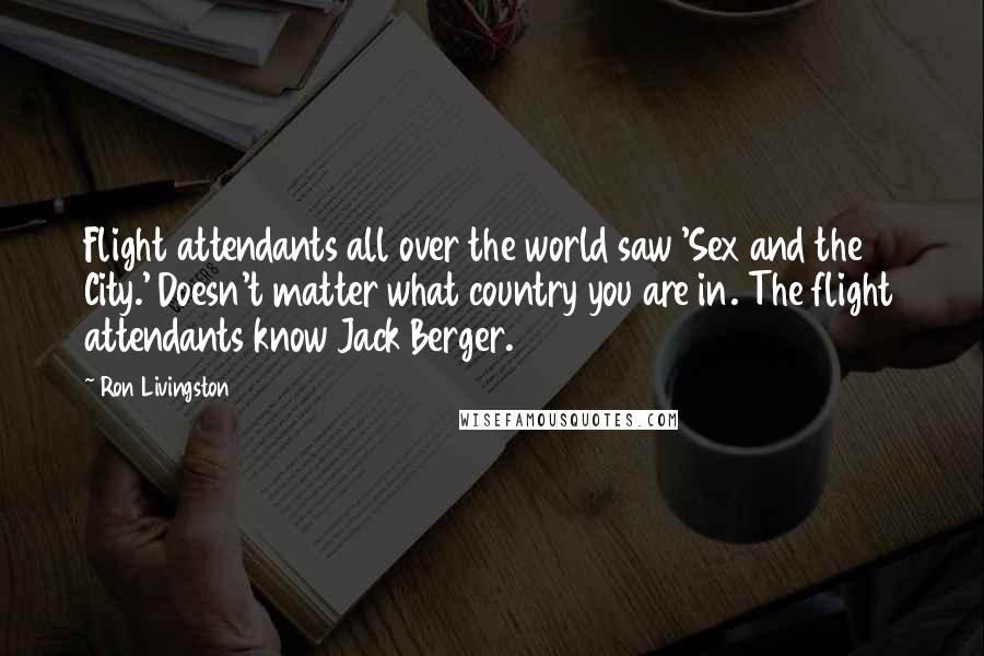 Ron Livingston Quotes: Flight attendants all over the world saw 'Sex and the City.' Doesn't matter what country you are in. The flight attendants know Jack Berger.