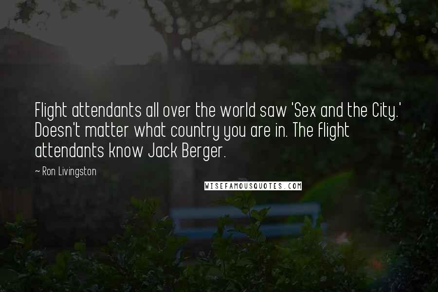 Ron Livingston Quotes: Flight attendants all over the world saw 'Sex and the City.' Doesn't matter what country you are in. The flight attendants know Jack Berger.