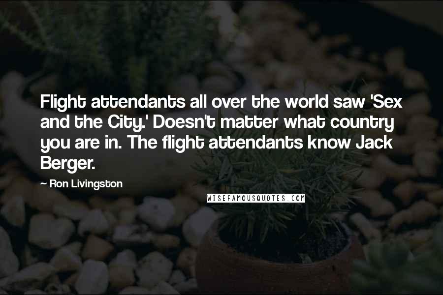 Ron Livingston Quotes: Flight attendants all over the world saw 'Sex and the City.' Doesn't matter what country you are in. The flight attendants know Jack Berger.