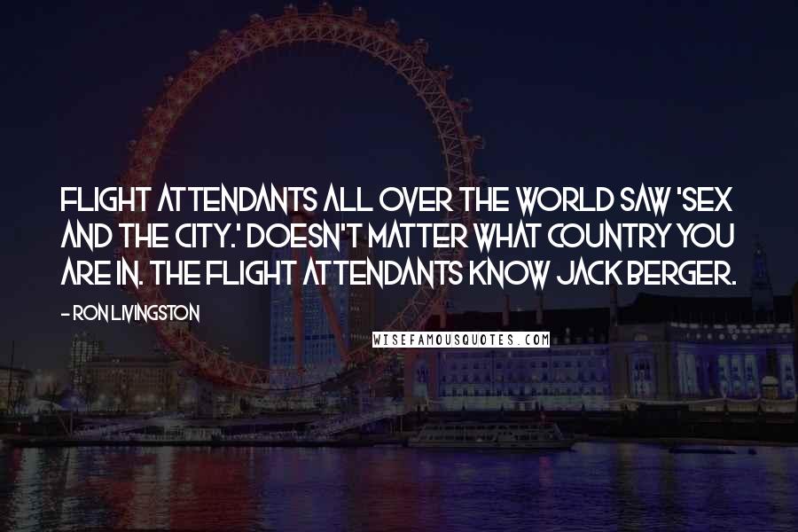 Ron Livingston Quotes: Flight attendants all over the world saw 'Sex and the City.' Doesn't matter what country you are in. The flight attendants know Jack Berger.