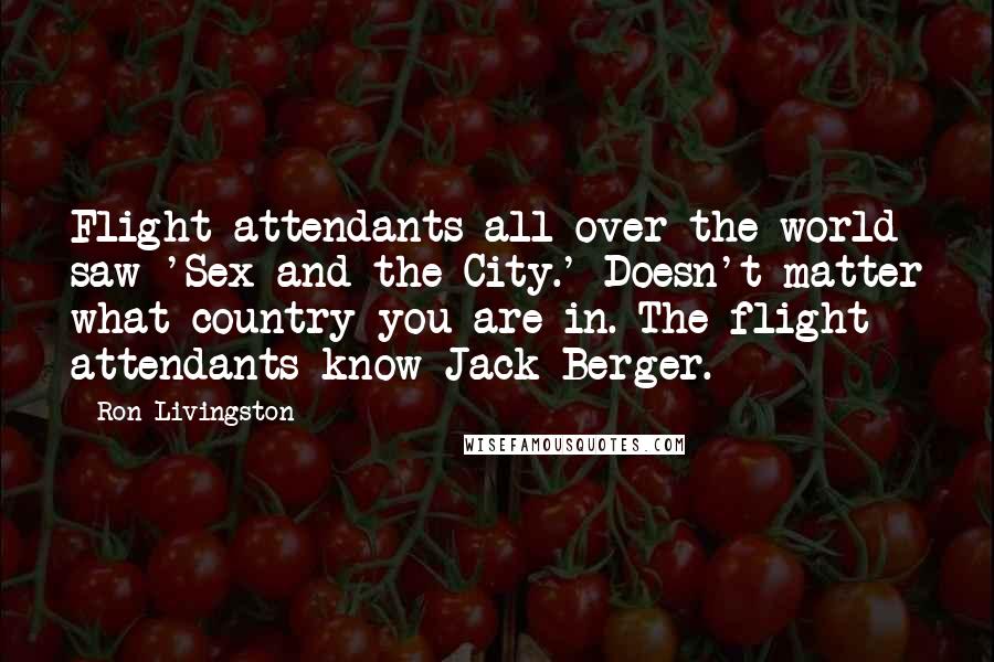 Ron Livingston Quotes: Flight attendants all over the world saw 'Sex and the City.' Doesn't matter what country you are in. The flight attendants know Jack Berger.