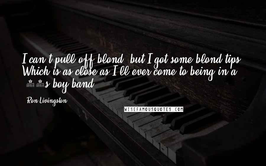Ron Livingston Quotes: I can't pull off blond, but I got some blond tips. Which is as close as I'll ever come to being in a '90s boy band.