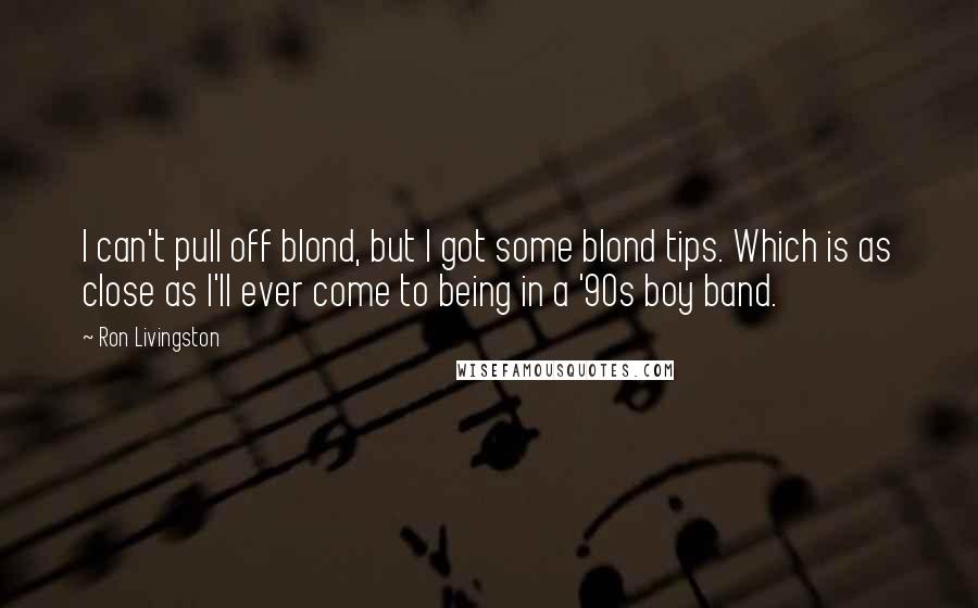 Ron Livingston Quotes: I can't pull off blond, but I got some blond tips. Which is as close as I'll ever come to being in a '90s boy band.