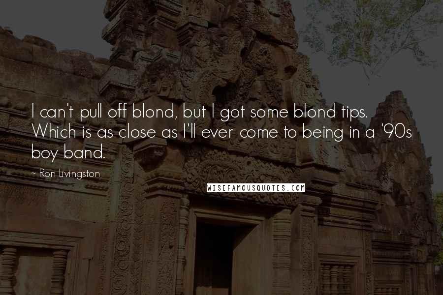 Ron Livingston Quotes: I can't pull off blond, but I got some blond tips. Which is as close as I'll ever come to being in a '90s boy band.