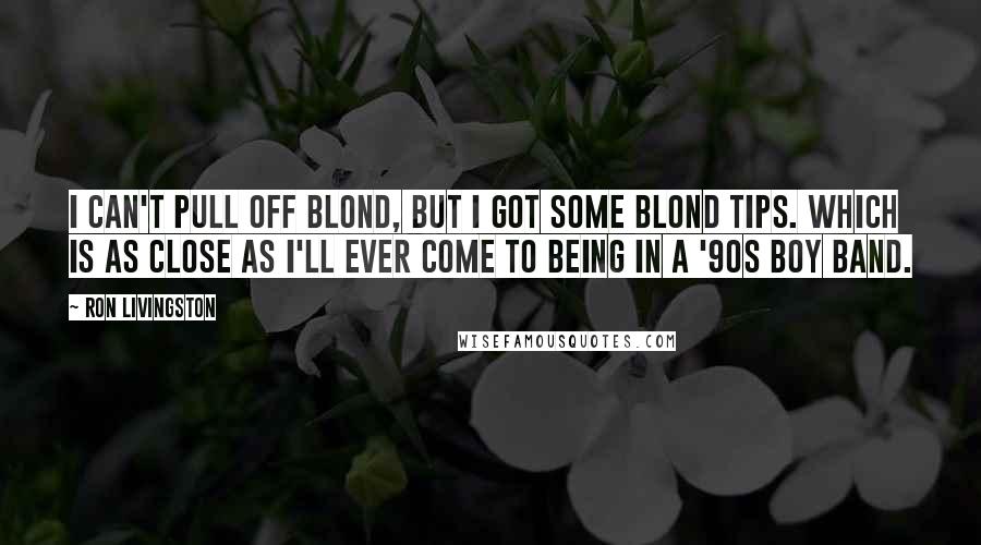 Ron Livingston Quotes: I can't pull off blond, but I got some blond tips. Which is as close as I'll ever come to being in a '90s boy band.