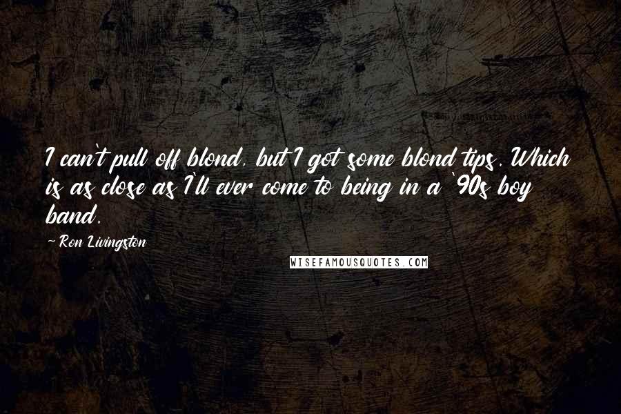 Ron Livingston Quotes: I can't pull off blond, but I got some blond tips. Which is as close as I'll ever come to being in a '90s boy band.