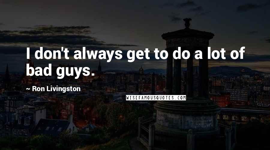 Ron Livingston Quotes: I don't always get to do a lot of bad guys.
